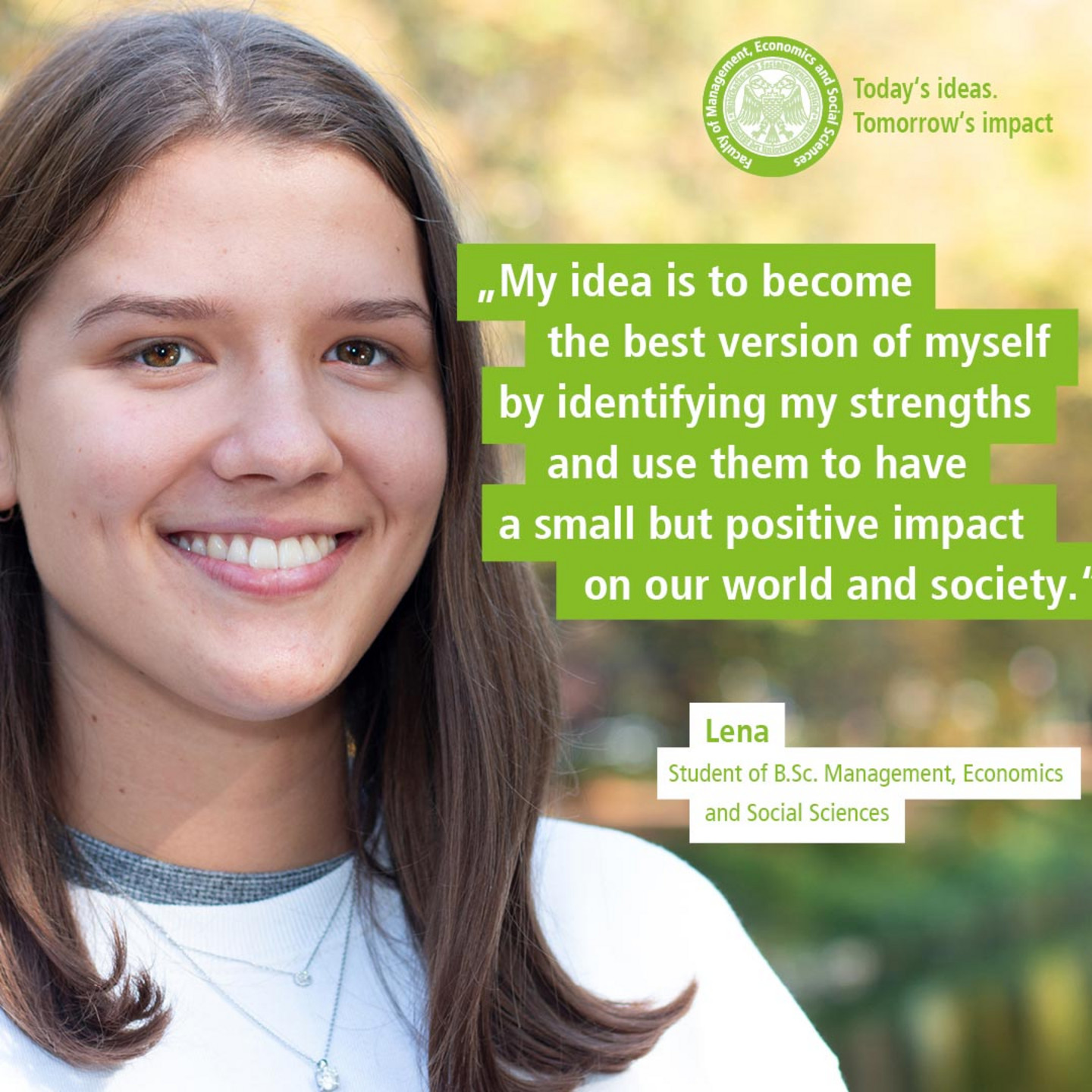 WiSo student Lena in front of autumnal trees. Text: „Today’s Ideas. Tomorrow’s Impact. - My idea is to become the best version of myself by identifying my strengths and use them to have a small but positive impact on our world and society.“