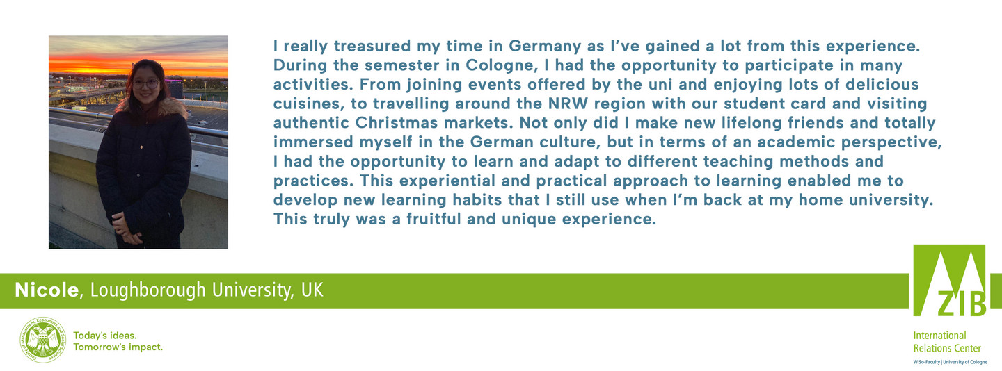 I really treasured my time in Germany as I’ve gained a lot from this experience. During the semester in Cologne, I had the opportunity to participate in many activities. From joining events offered by the uni and enjoying lots of delicious cuisines, to travelling around the NRW region with our student card and visiting authentic Christmas markets. Not only did I make new lifelong friends and totally immersed myself in the German culture, but in terms of an academic perspective, I had the opportunity to learn and adapt to different teaching methods and practices. This experiential and practical approach to learning enabled me to develop new learning habits that I still use when I’m back at my home university. This truly was a fruitful and unique experience. 